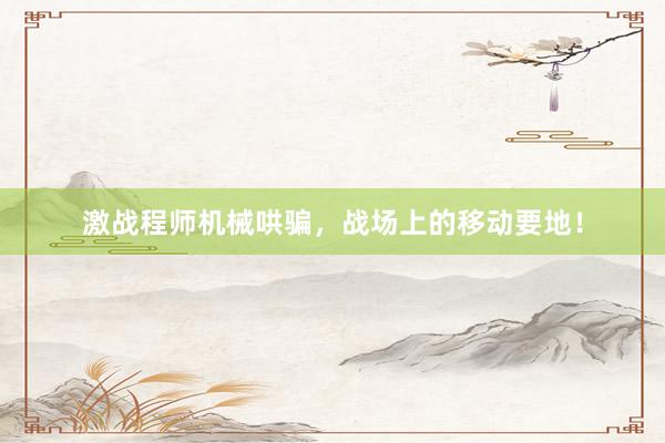 激战程师机械哄骗，战场上的移动要地！