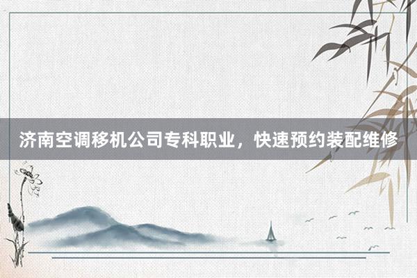 济南空调移机公司专科职业，快速预约装配维修