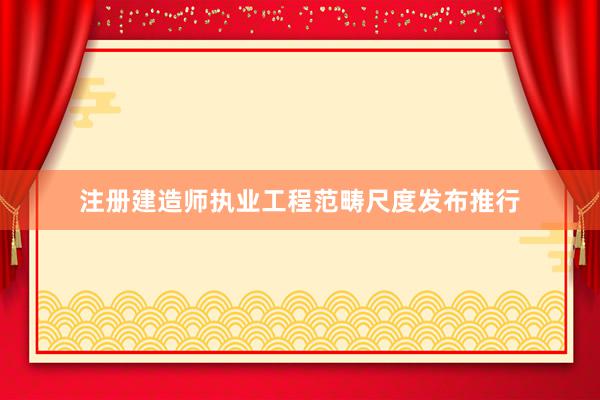 注册建造师执业工程范畴尺度发布推行