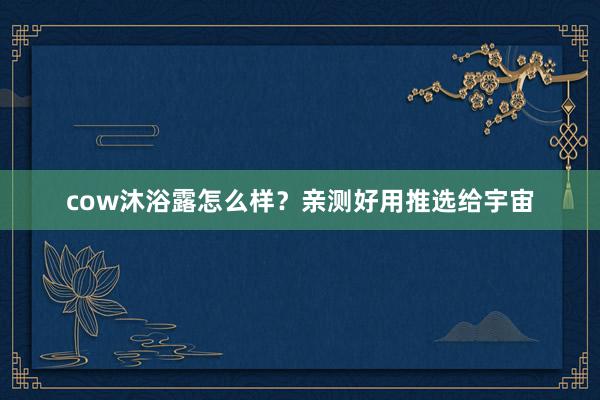 cow沐浴露怎么样？亲测好用推选给宇宙