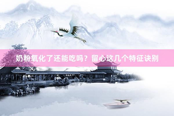 奶粉氧化了还能吃吗？留心这几个特征诀别