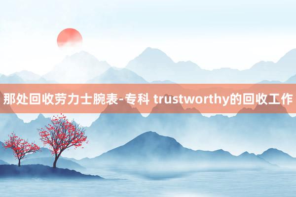 那处回收劳力士腕表-专科 trustworthy的回收工作