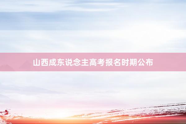 山西成东说念主高考报名时期公布
