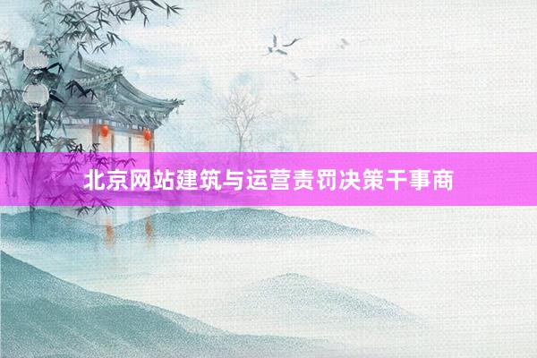 北京网站建筑与运营责罚决策干事商