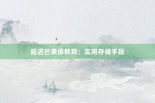 延迟芒果保鲜期：实用存储手段