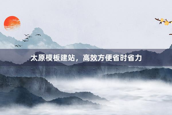 太原模板建站，高效方便省时省力