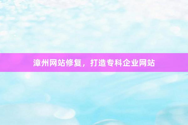 漳州网站修复，打造专科企业网站