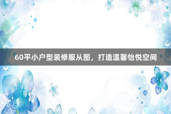 60平小户型装修服从图，打造温馨怡悦空间