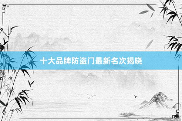 十大品牌防盗门最新名次揭晓