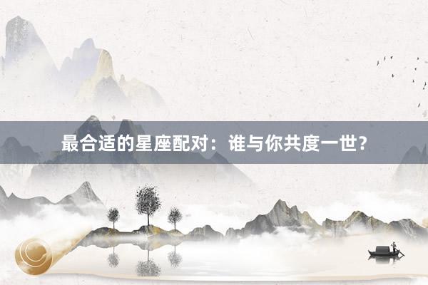 最合适的星座配对：谁与你共度一世？