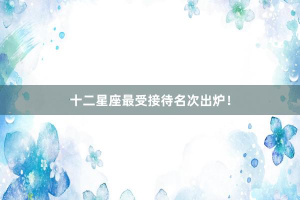 十二星座最受接待名次出炉！