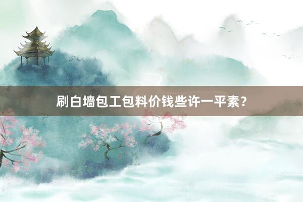 刷白墙包工包料价钱些许一平素？