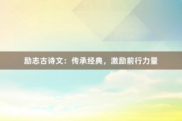励志古诗文：传承经典，激励前行力量