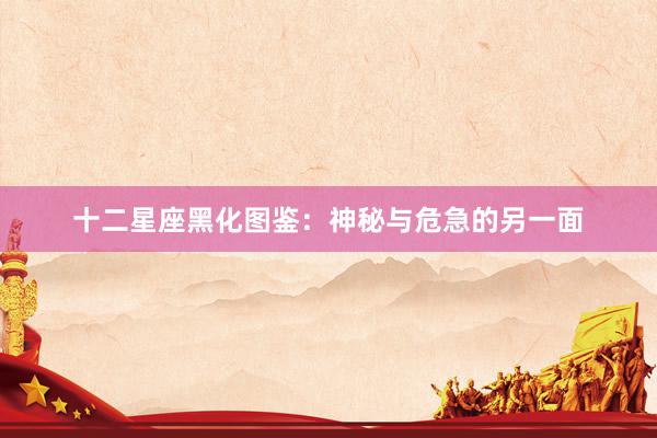 十二星座黑化图鉴：神秘与危急的另一面