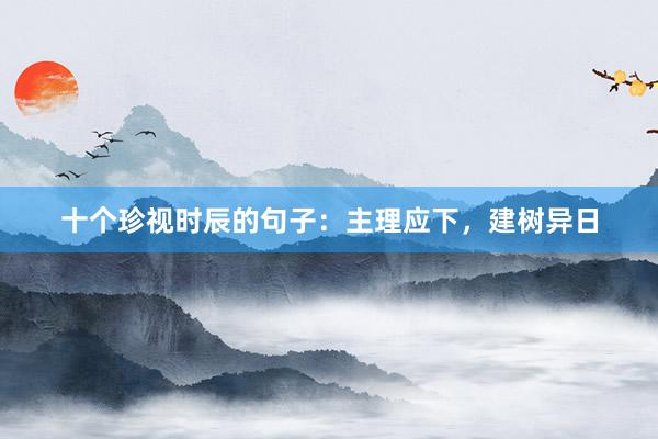 十个珍视时辰的句子：主理应下，建树异日