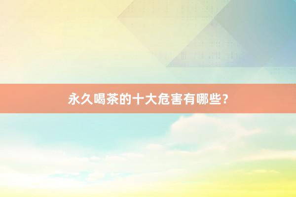 永久喝茶的十大危害有哪些？